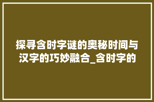 探寻含时字谜的奥秘时间与汉字的巧妙融合_含时字的字谜是什么意思