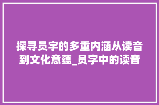 探寻员字的多重内涵从读音到文化意蕴_员字中的读音是什么意思