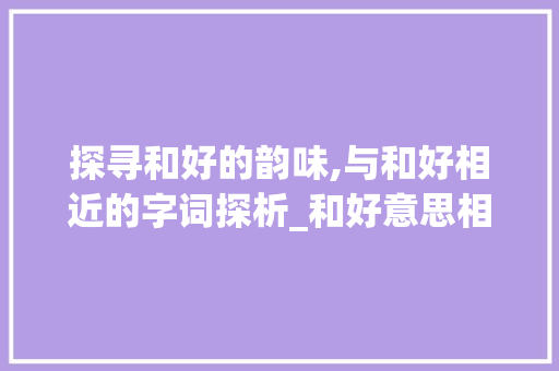 探寻和好的韵味,与和好相近的字词探析_和好意思相近的字有哪些