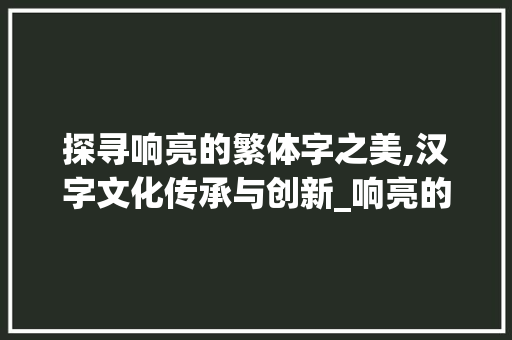 探寻响亮的繁体字之美,汉字文化传承与创新_响亮的繁体字是什么意思