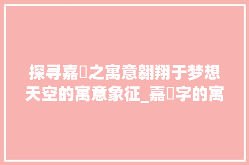 探寻嘉翀之寓意翱翔于梦想天空的寓意象征_嘉翀字的寓意是什么意思
