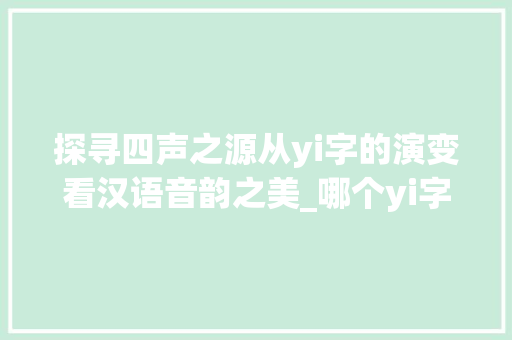探寻四声之源从yi字的演变看汉语音韵之美_哪个yi字是四声的意思 合同协议范文
