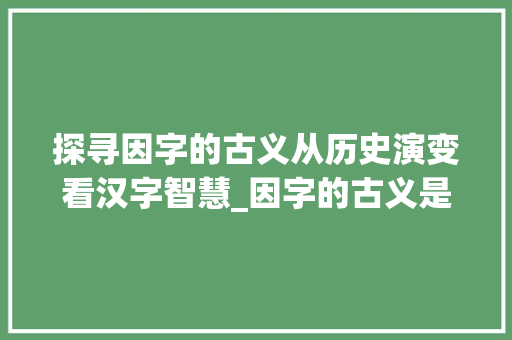 探寻因字的古义从历史演变看汉字智慧_因字的古义是什么意思
