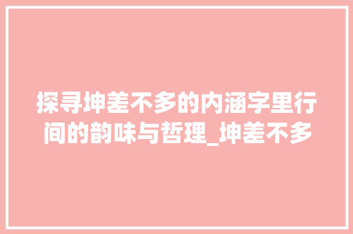 探寻坤差不多的内涵字里行间的韵味与哲理_坤差不多的字是什么意思