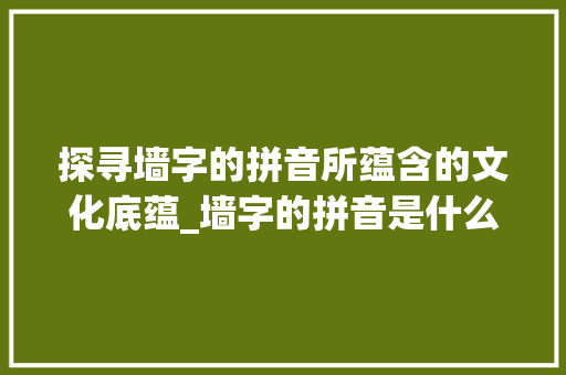 探寻墙字的拼音所蕴含的文化底蕴_墙字的拼音是什么意思 职场应用