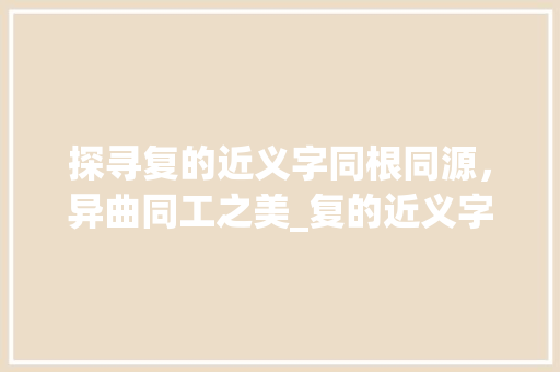 探寻复的近义字同根同源，异曲同工之美_复的近义字是什么意思 项目管理范文