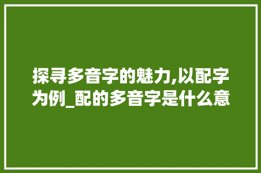 探寻多音字的魅力,以配字为例_配的多音字是什么意思