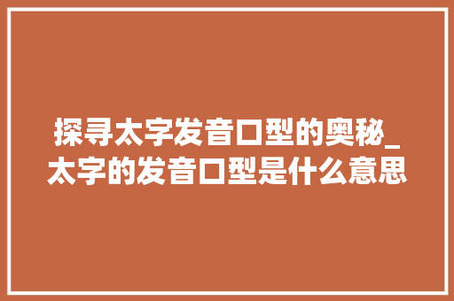 探寻太字发音口型的奥秘_太字的发音口型是什么意思