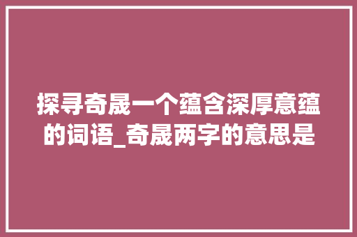 探寻奇晟一个蕴含深厚意蕴的词语_奇晟两字的意思是什么啊