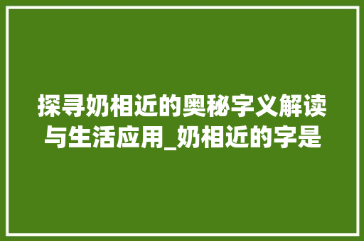 探寻奶相近的奥秘字义解读与生活应用_奶相近的字是什么意思啊 科技报告范文