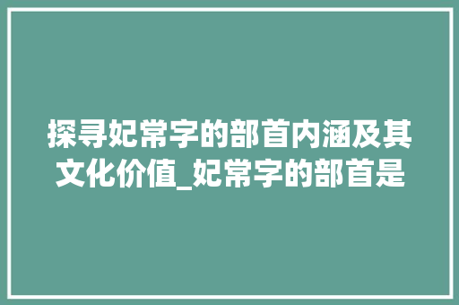 探寻妃常字的部首内涵及其文化价值_妃常字的部首是什么意思