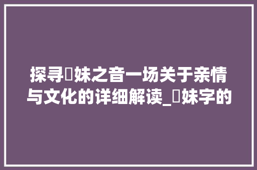 探寻妺妹之音一场关于亲情与文化的详细解读_妺妹字的拼音是什么意思 职场应用