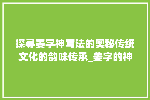 探寻姜字神写法的奥秘传统文化的韵味传承_姜字的神写法是什么意思