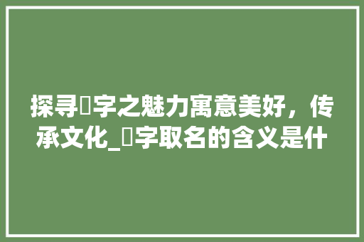 探寻婏字之魅力寓意美好，传承文化_婏字取名的含义是什么意思