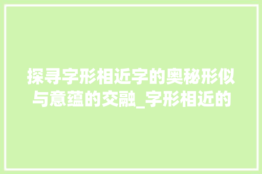 探寻字形相近字的奥秘形似与意蕴的交融_字形相近的字什么意思