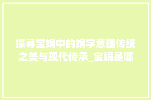 探寻宝娟中的娟字意蕴传统之美与现代传承_宝娟是哪个娟字的意思啊 演讲稿范文