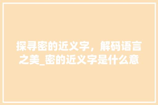 探寻密的近义字，解码语言之美_密的近义字是什么意思 词句相关