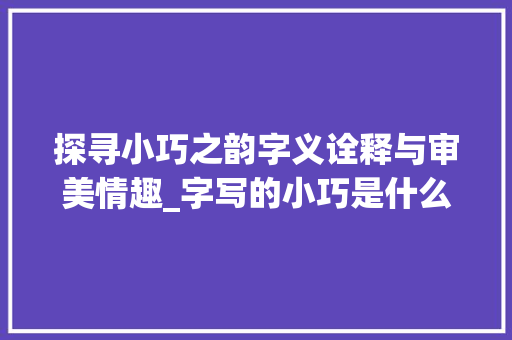 探寻小巧之韵字义诠释与审美情趣_字写的小巧是什么意思啊 诗句鉴赏