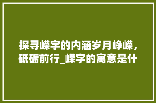 探寻嵘字的内涵岁月峥嵘，砥砺前行_嵘字的寓意是什么意思啊