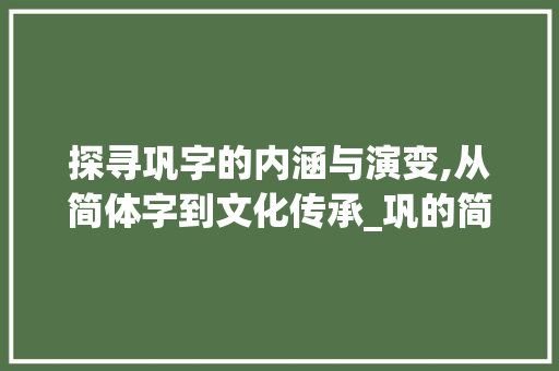 探寻巩字的内涵与演变,从简体字到文化传承_巩的简体字是什么意思