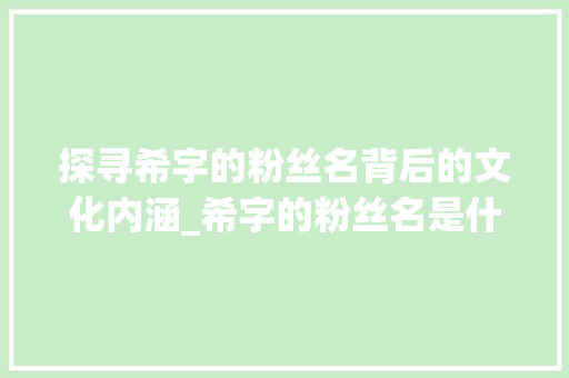 探寻希字的粉丝名背后的文化内涵_希字的粉丝名是什么意思