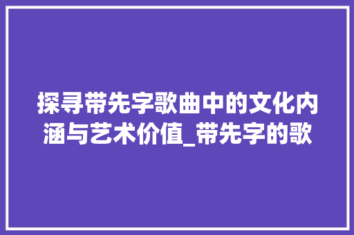 探寻带先字歌曲中的文化内涵与艺术价值_带先字的歌是什么意思 演讲稿范文