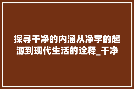 探寻干净的内涵从净字的起源到现代生活的诠释_干净的净字是什么意思啊