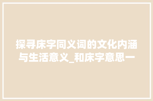 探寻床字同义词的文化内涵与生活意义_和床字意思一样的字