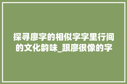 探寻廖字的相似字字里行间的文化韵味_跟廖很像的字是什么意思
