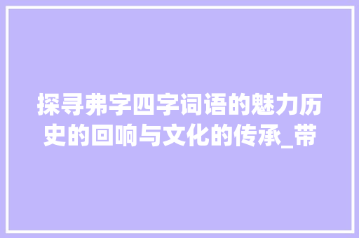 探寻弗字四字词语的魅力历史的回响与文化的传承_带有弗的意思的四字词语 科技报告范文