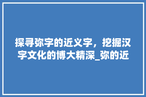 探寻弥字的近义字，挖掘汉字文化的博大精深_弥的近义字是什么意思