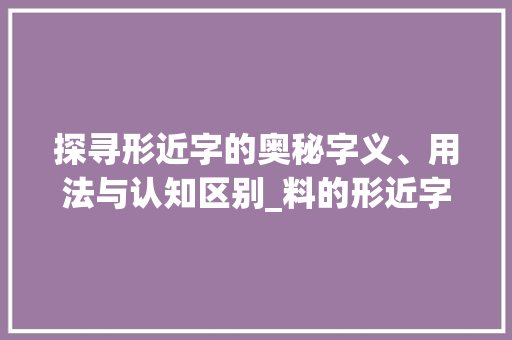 探寻形近字的奥秘字义、用法与认知区别_料的形近字是什么意思