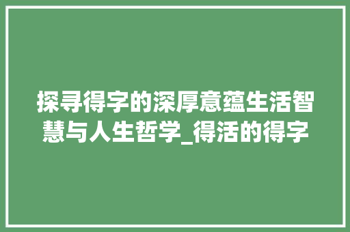 探寻得字的深厚意蕴生活智慧与人生哲学_得活的得字是什么意思