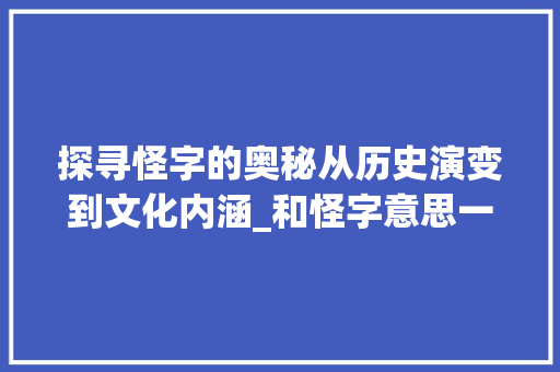 探寻怪字的奥秘从历史演变到文化内涵_和怪字意思一样的字 合同协议范文
