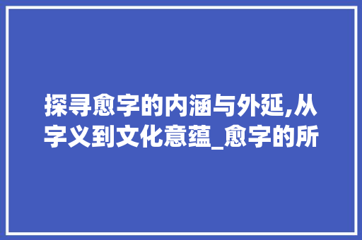 探寻愈字的内涵与外延,从字义到文化意蕴_愈字的所有意思是什么 项目管理范文