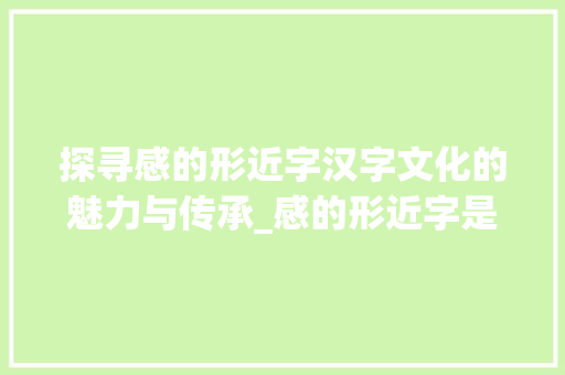 探寻感的形近字汉字文化的魅力与传承_感的形近字是什么意思