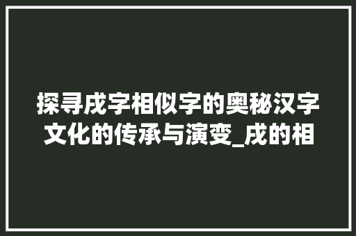 探寻戌字相似字的奥秘汉字文化的传承与演变_戌的相似字是什么意思啊 诗句鉴赏