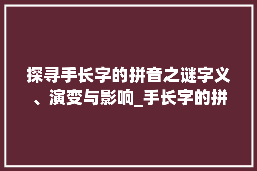 探寻手长字的拼音之谜字义、演变与影响_手长字的拼音是什么意思