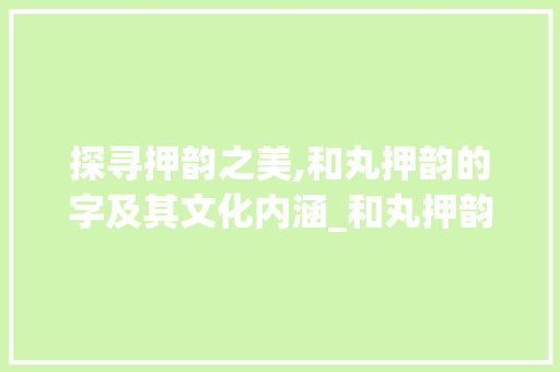 探寻押韵之美,和丸押韵的字及其文化内涵_和丸押韵的字是什么意思