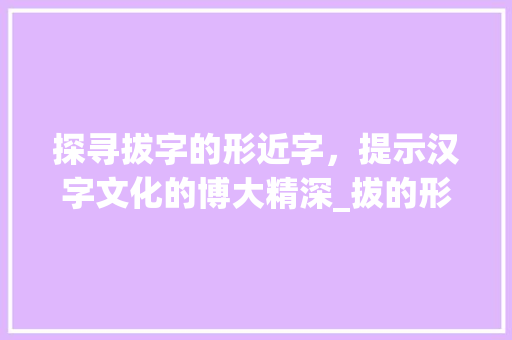 探寻拔字的形近字，提示汉字文化的博大精深_拔的形近字是什么意思