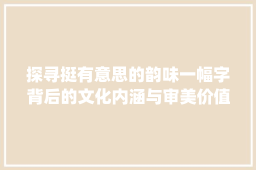 探寻挺有意思的韵味一幅字背后的文化内涵与审美价值_挺有意思的一幅字