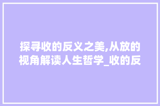 探寻收的反义之美,从放的视角解读人生哲学_收的反义字是什么意思
