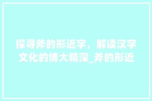 探寻斧的形近字，解读汉字文化的博大精深_斧的形近字是什么意思 合同协议范文