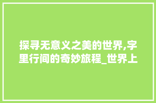 探寻无意义之美的世界,字里行间的奇妙旅程_世界上没有意思的字