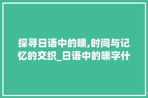 探寻日语中的曛,时间与记忆的交织_日语中的曛字什么意思