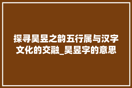 探寻昊昱之韵五行属与汉字文化的交融_昊昱字的意思五行属