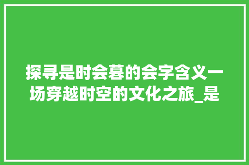 探寻是时会暮的会字含义一场穿越时空的文化之旅_是时会暮的会字什么意思 词句相关