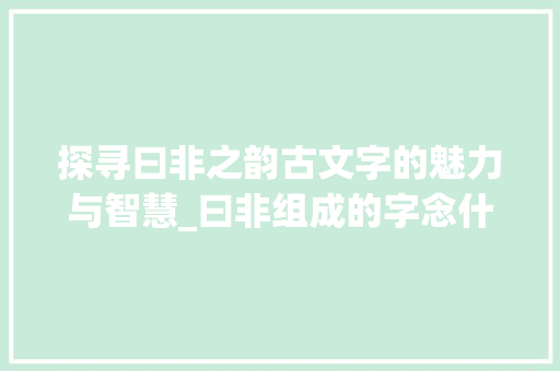 探寻曰非之韵古文字的魅力与智慧_曰非组成的字念什么意思