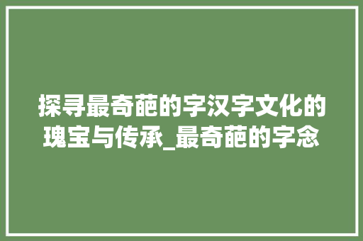 探寻最奇葩的字汉字文化的瑰宝与传承_最奇葩的字念什么意思 科技报告范文