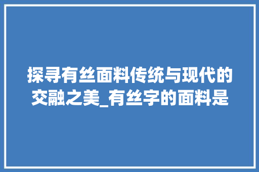 探寻有丝面料传统与现代的交融之美_有丝字的面料是什么意思